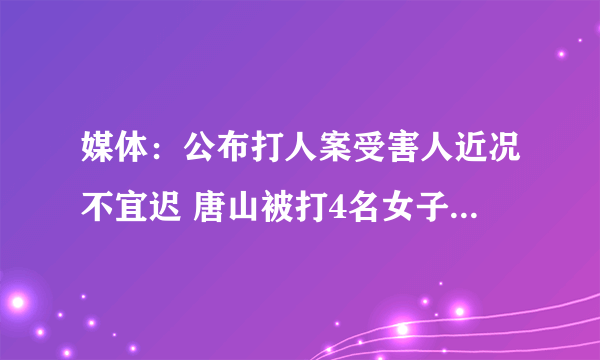 媒体：公布打人案受害人近况不宜迟 唐山被打4名女子最新消息