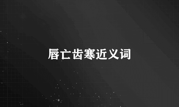 唇亡齿寒近义词