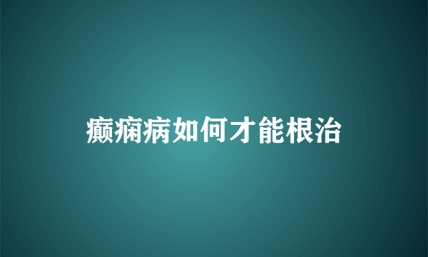 癫痫病如何才能根治