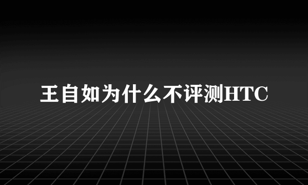 王自如为什么不评测HTC