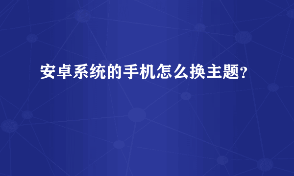 安卓系统的手机怎么换主题？