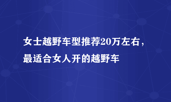 女士越野车型推荐20万左右，最适合女人开的越野车