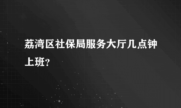 荔湾区社保局服务大厅几点钟上班？