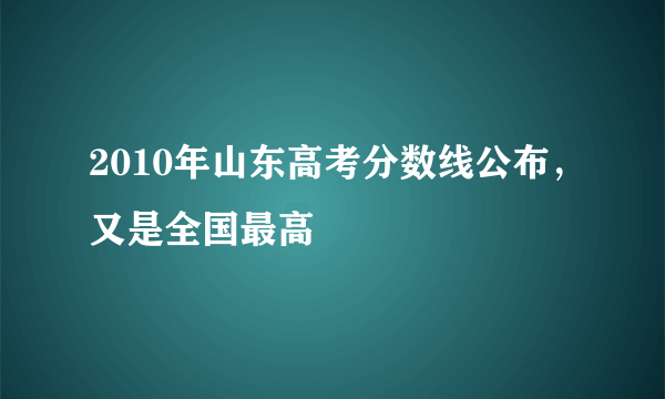 2010年山东高考分数线公布，又是全国最高