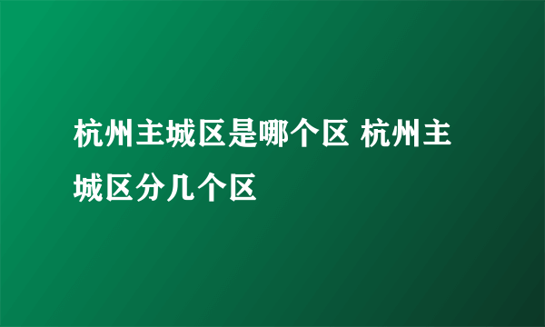 杭州主城区是哪个区 杭州主城区分几个区