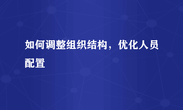 如何调整组织结构，优化人员配置