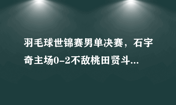 羽毛球世锦赛男单决赛，石宇奇主场0-2不敌桃田贤斗无缘冠军，怎么评价这场比赛？