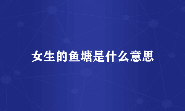 女生的鱼塘是什么意思