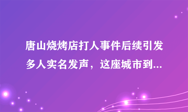 唐山烧烤店打人事件后续引发多人实名发声，这座城市到底怎么了？