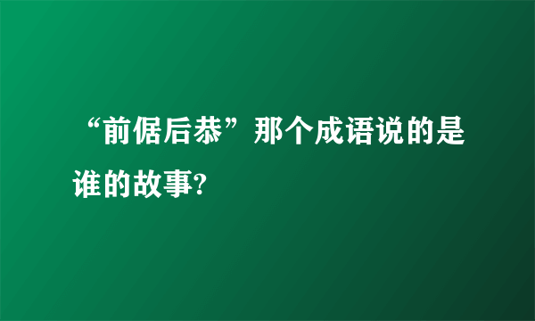 “前倨后恭”那个成语说的是谁的故事?