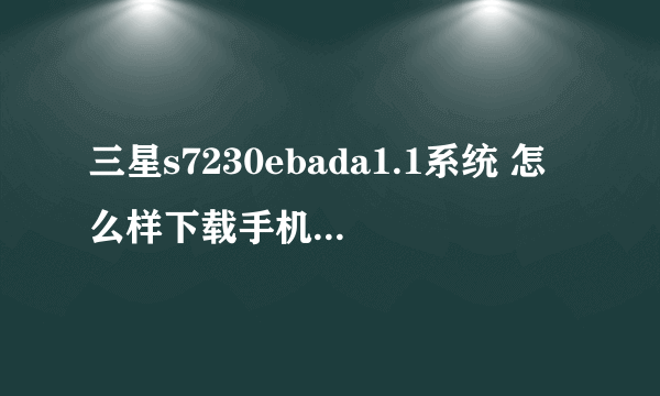三星s7230ebada1.1系统 怎么样下载手机qq啊?在哪有bada系统软件网下载啊