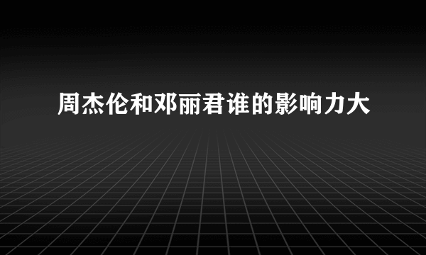周杰伦和邓丽君谁的影响力大