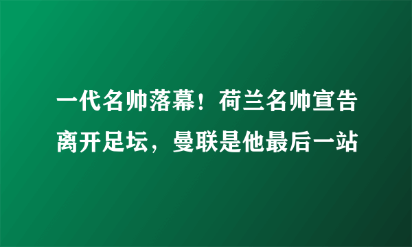 一代名帅落幕！荷兰名帅宣告离开足坛，曼联是他最后一站