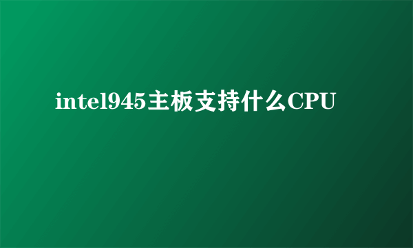intel945主板支持什么CPU