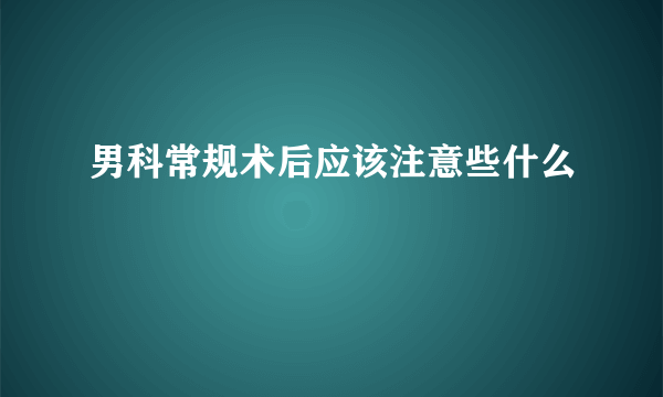 男科常规术后应该注意些什么