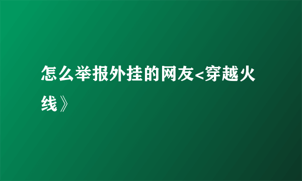 怎么举报外挂的网友<穿越火线》
