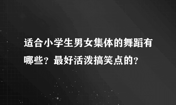 适合小学生男女集体的舞蹈有哪些？最好活泼搞笑点的？