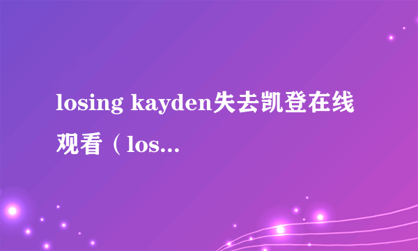 losing kayden失去凯登在线观看（losing kayden）