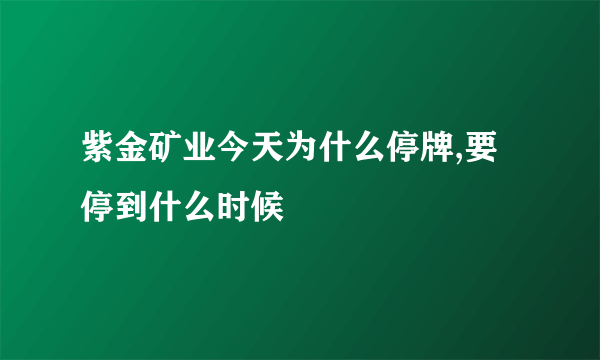 紫金矿业今天为什么停牌,要停到什么时候