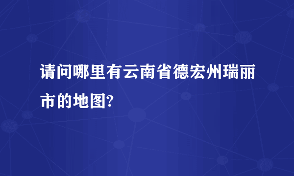 请问哪里有云南省德宏州瑞丽市的地图?