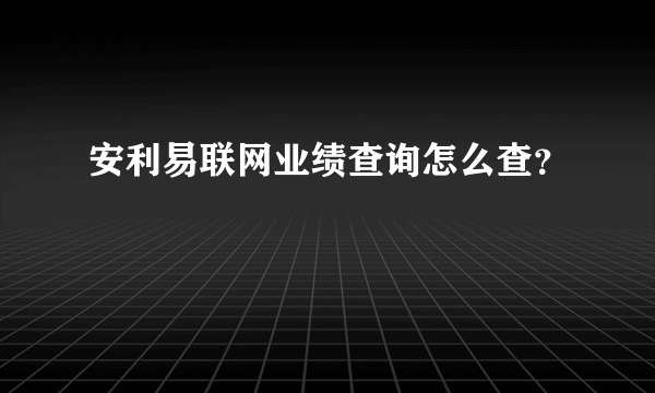 安利易联网业绩查询怎么查？