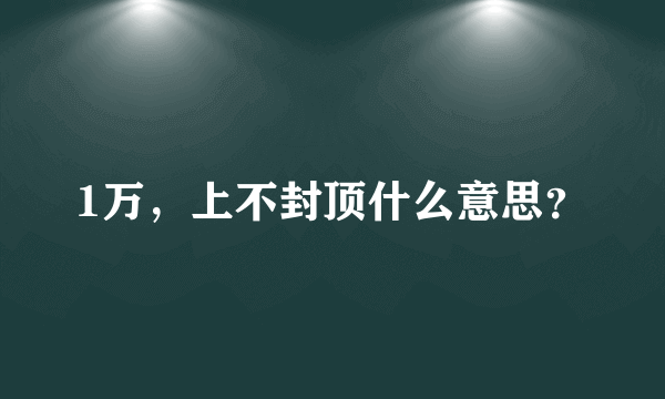 1万，上不封顶什么意思？