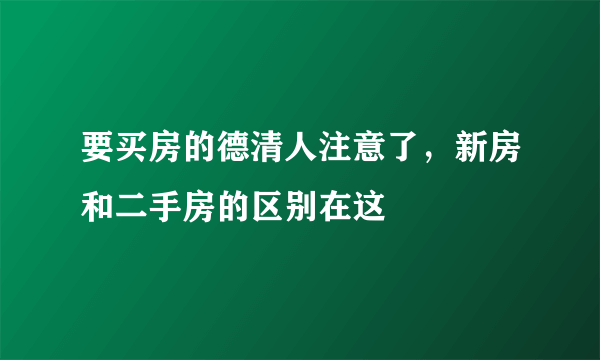 要买房的德清人注意了，新房和二手房的区别在这