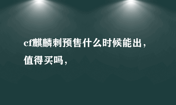 cf麒麟刺预售什么时候能出，值得买吗，
