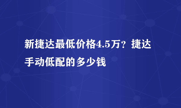 新捷达最低价格4.5万？捷达手动低配的多少钱