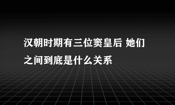 汉朝时期有三位窦皇后 她们之间到底是什么关系