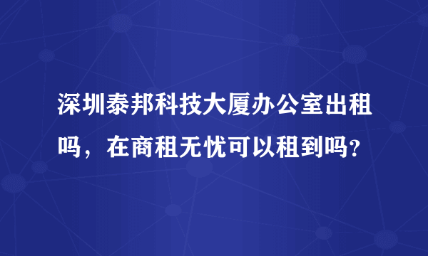 深圳泰邦科技大厦办公室出租吗，在商租无忧可以租到吗？