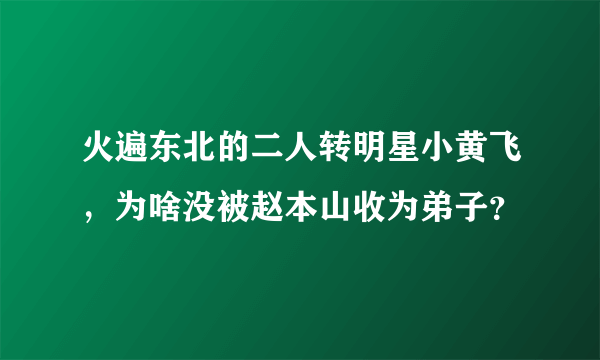 火遍东北的二人转明星小黄飞，为啥没被赵本山收为弟子？