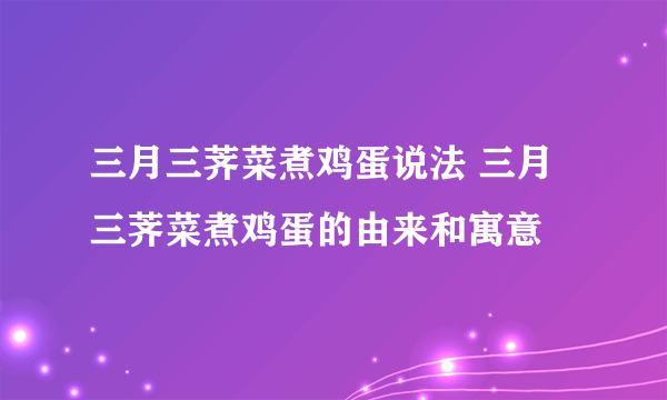 三月三荠菜煮鸡蛋说法 三月三荠菜煮鸡蛋的由来和寓意