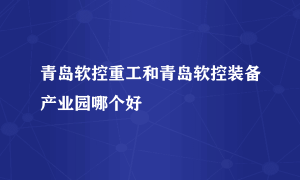 青岛软控重工和青岛软控装备产业园哪个好