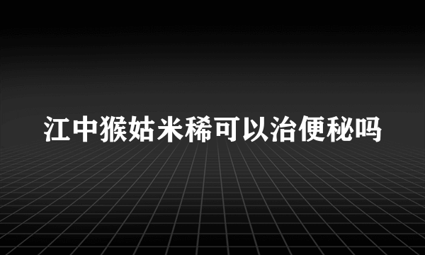 江中猴姑米稀可以治便秘吗