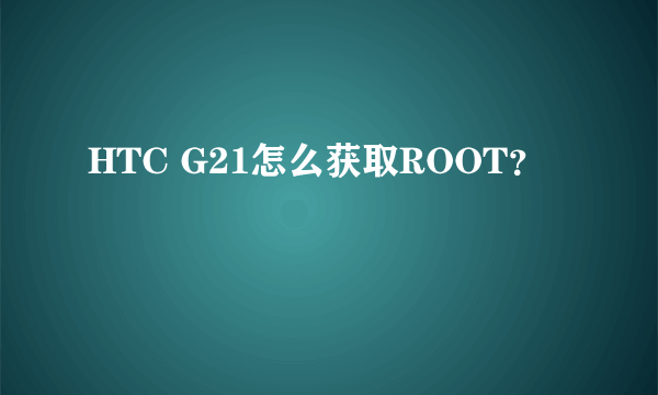 HTC G21怎么获取ROOT？
