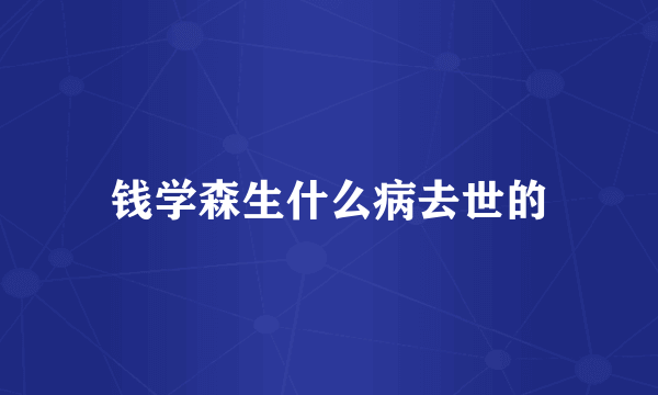 钱学森生什么病去世的