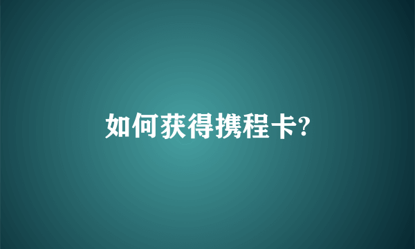 如何获得携程卡?