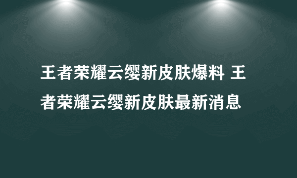 王者荣耀云缨新皮肤爆料 王者荣耀云缨新皮肤最新消息