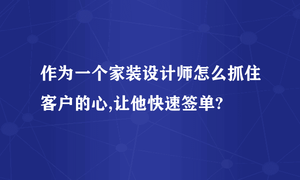 作为一个家装设计师怎么抓住客户的心,让他快速签单?