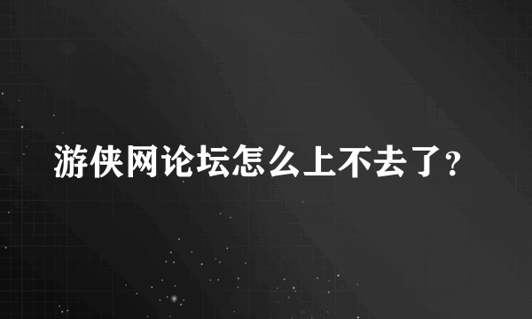 游侠网论坛怎么上不去了？
