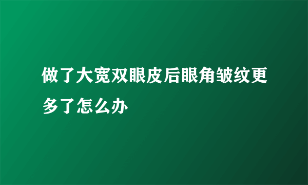 做了大宽双眼皮后眼角皱纹更多了怎么办