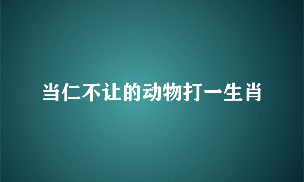 当仁不让的动物打一生肖