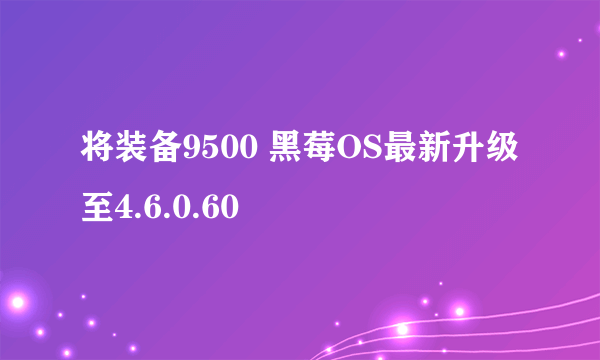 将装备9500 黑莓OS最新升级至4.6.0.60