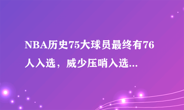 NBA历史75大球员最终有76人入选，威少压哨入选，对此你怎么看？