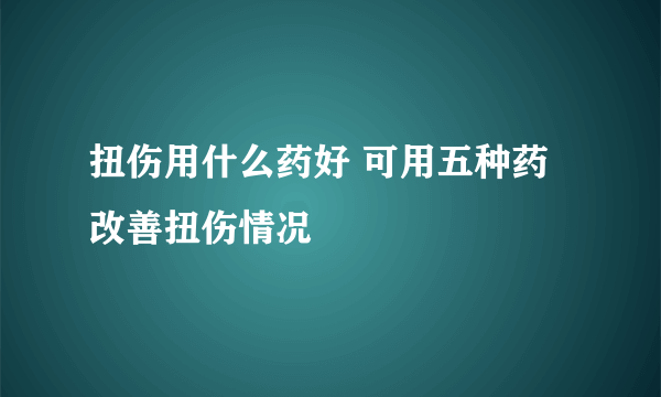 扭伤用什么药好 可用五种药改善扭伤情况