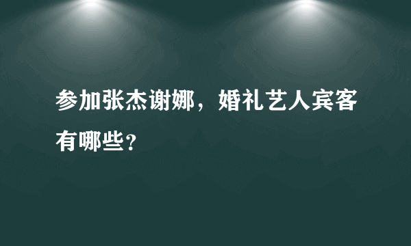 参加张杰谢娜，婚礼艺人宾客有哪些？