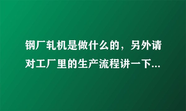 钢厂轧机是做什么的，另外请对工厂里的生产流程讲一下，多谢了！