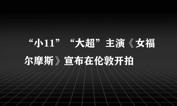 “小11”“大超”主演《女福尔摩斯》宣布在伦敦开拍