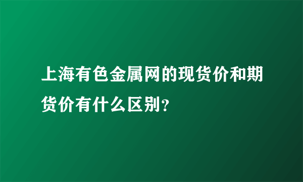 上海有色金属网的现货价和期货价有什么区别？